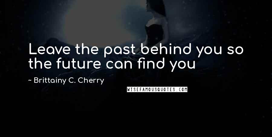 Brittainy C. Cherry Quotes: Leave the past behind you so the future can find you