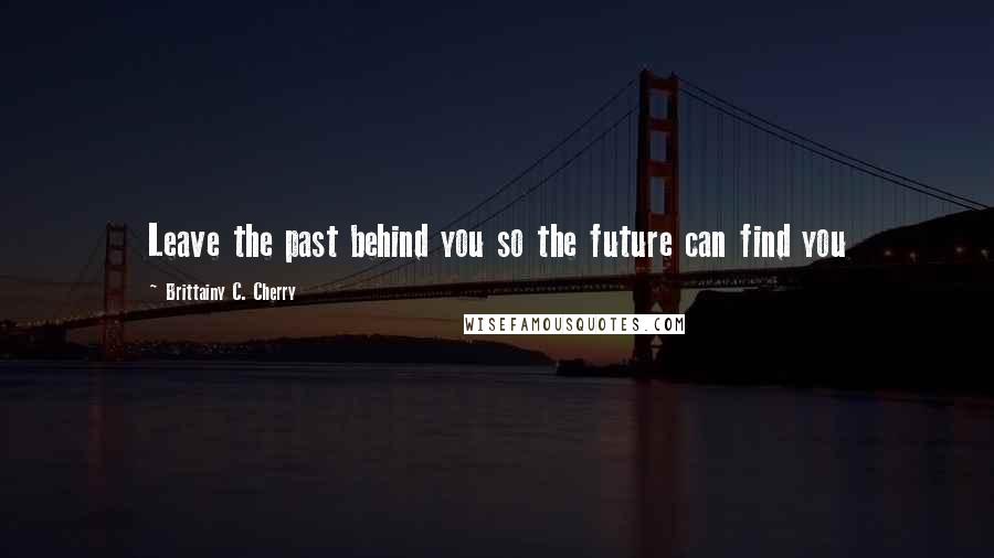 Brittainy C. Cherry Quotes: Leave the past behind you so the future can find you