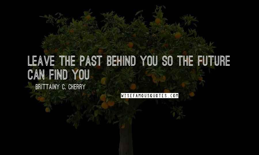 Brittainy C. Cherry Quotes: Leave the past behind you so the future can find you