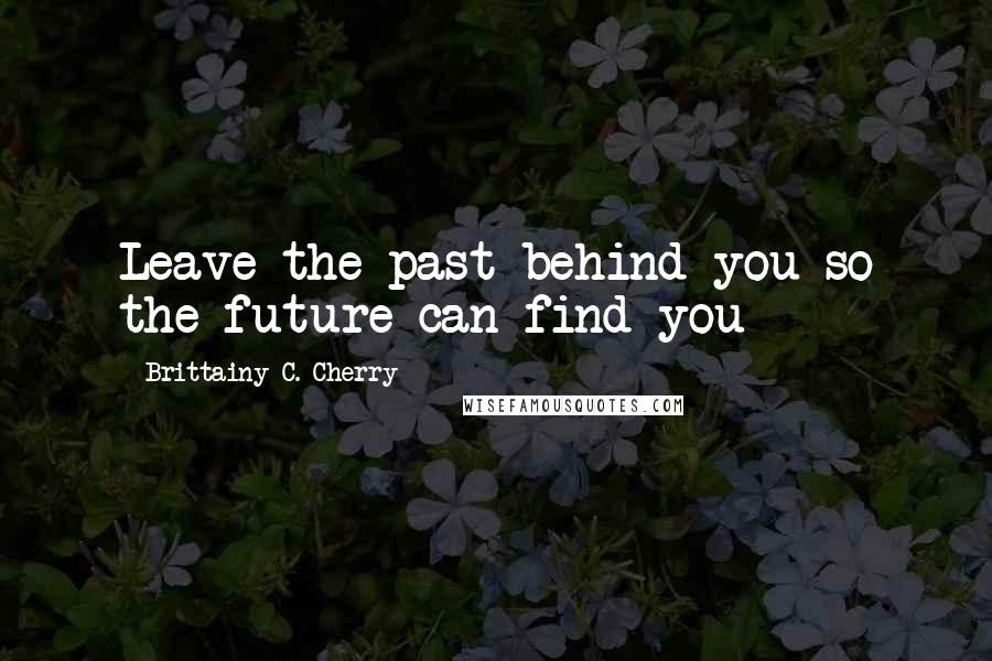 Brittainy C. Cherry Quotes: Leave the past behind you so the future can find you