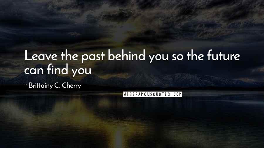Brittainy C. Cherry Quotes: Leave the past behind you so the future can find you