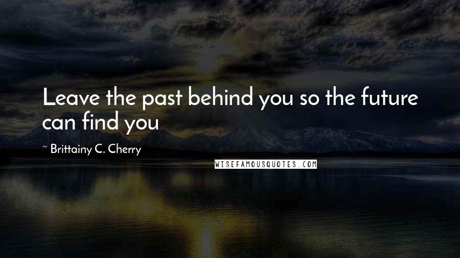 Brittainy C. Cherry Quotes: Leave the past behind you so the future can find you