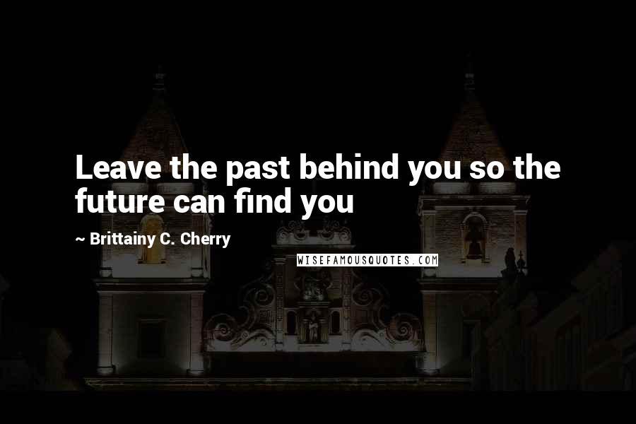 Brittainy C. Cherry Quotes: Leave the past behind you so the future can find you