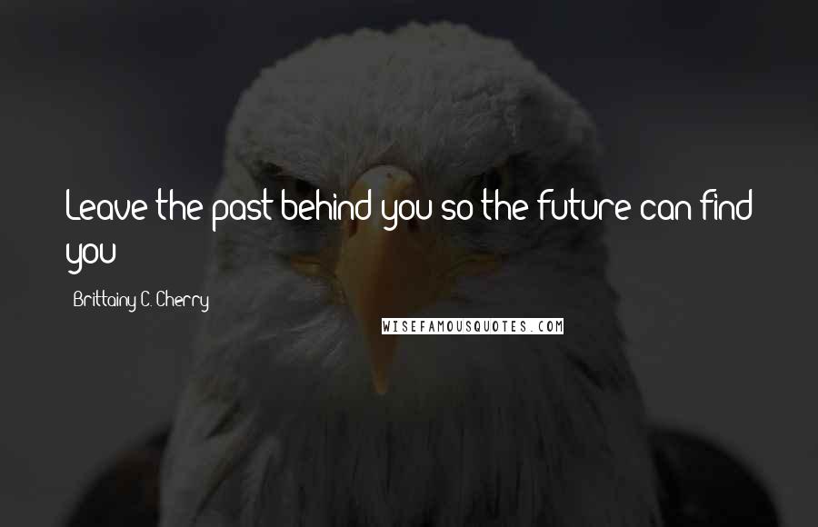 Brittainy C. Cherry Quotes: Leave the past behind you so the future can find you