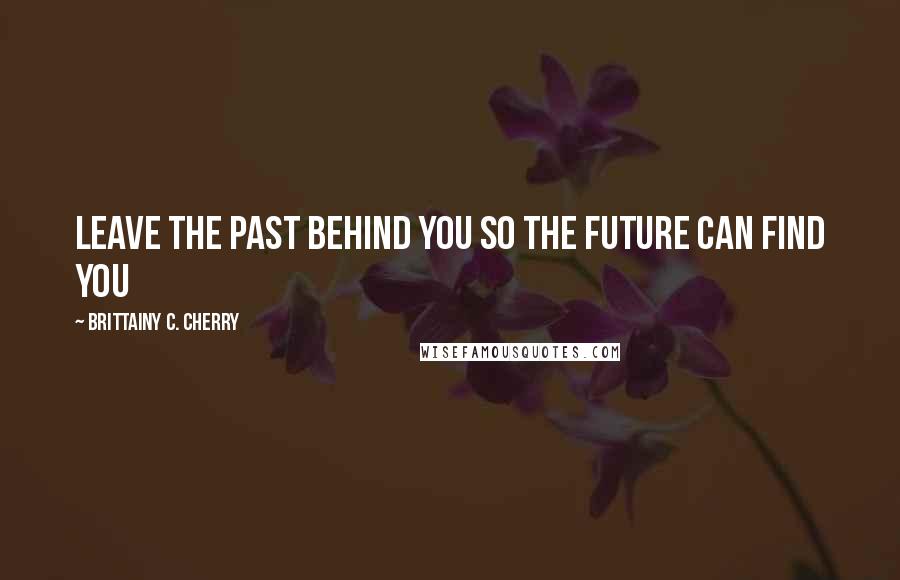 Brittainy C. Cherry Quotes: Leave the past behind you so the future can find you