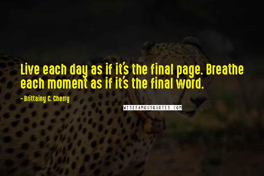 Brittainy C. Cherry Quotes: Live each day as if it's the final page. Breathe each moment as if it's the final word.