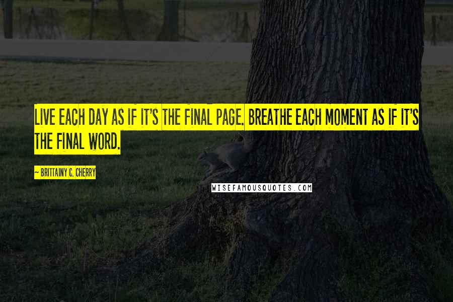 Brittainy C. Cherry Quotes: Live each day as if it's the final page. Breathe each moment as if it's the final word.