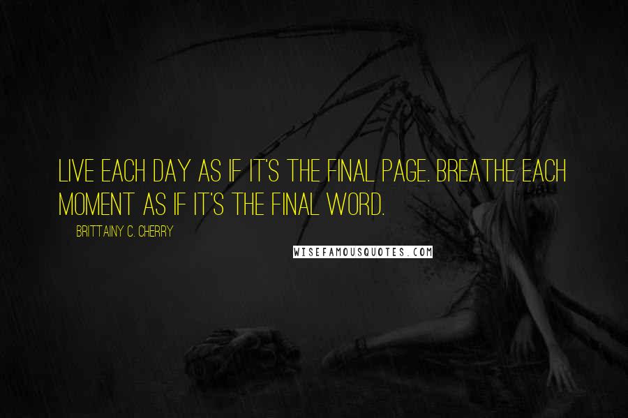 Brittainy C. Cherry Quotes: Live each day as if it's the final page. Breathe each moment as if it's the final word.