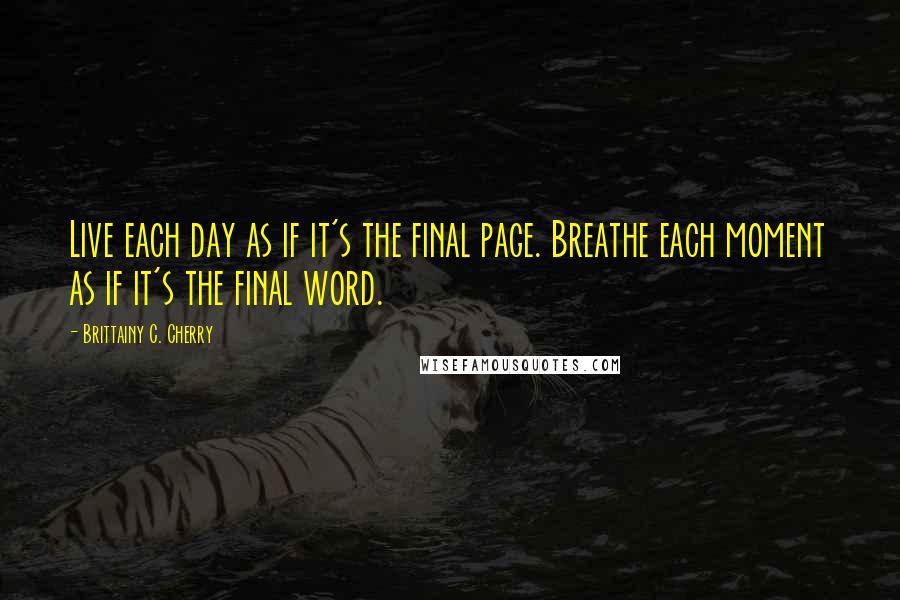 Brittainy C. Cherry Quotes: Live each day as if it's the final page. Breathe each moment as if it's the final word.