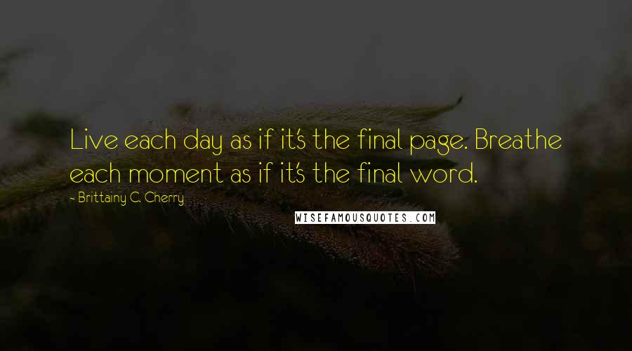 Brittainy C. Cherry Quotes: Live each day as if it's the final page. Breathe each moment as if it's the final word.