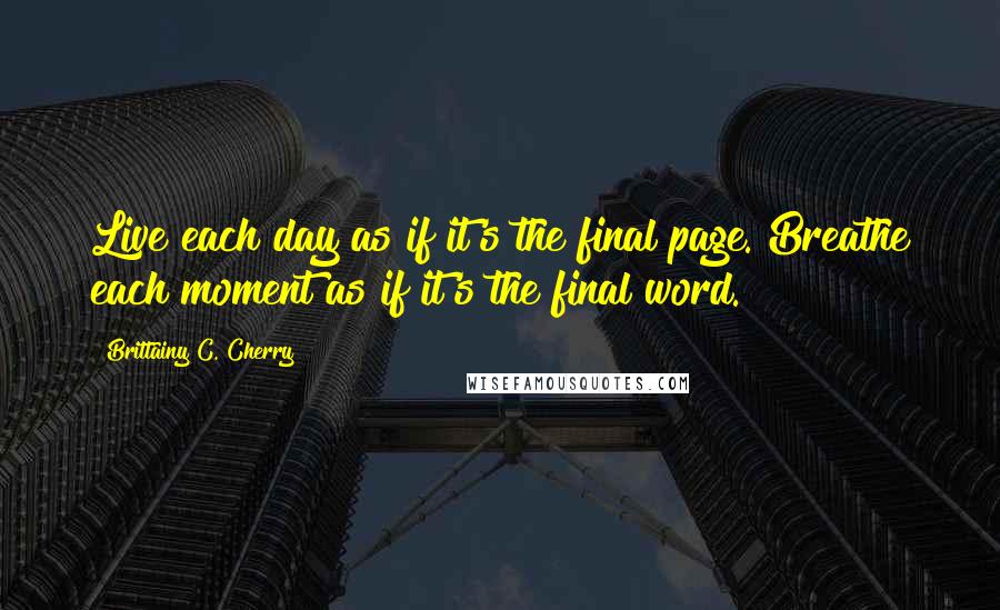 Brittainy C. Cherry Quotes: Live each day as if it's the final page. Breathe each moment as if it's the final word.