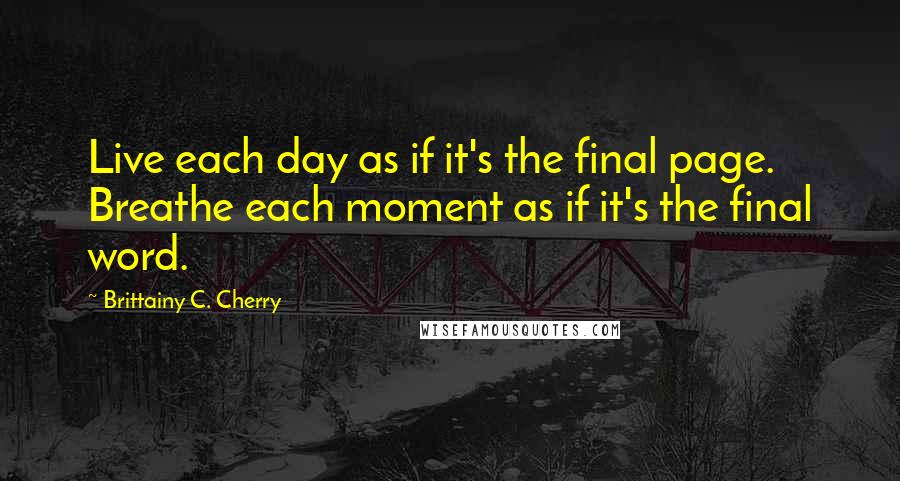 Brittainy C. Cherry Quotes: Live each day as if it's the final page. Breathe each moment as if it's the final word.