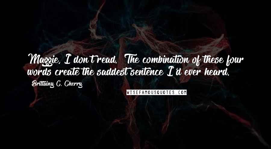 Brittainy C. Cherry Quotes: Maggie, I don't read." The combination of these four words create the saddest sentence I'd ever heard.