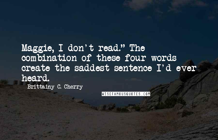 Brittainy C. Cherry Quotes: Maggie, I don't read." The combination of these four words create the saddest sentence I'd ever heard.