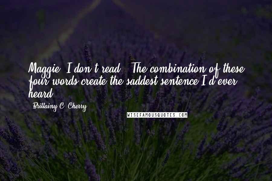 Brittainy C. Cherry Quotes: Maggie, I don't read." The combination of these four words create the saddest sentence I'd ever heard.