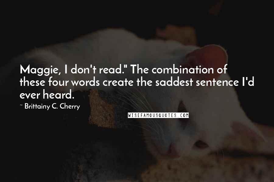 Brittainy C. Cherry Quotes: Maggie, I don't read." The combination of these four words create the saddest sentence I'd ever heard.