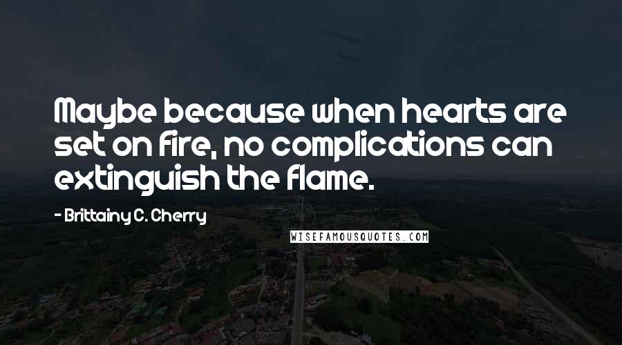 Brittainy C. Cherry Quotes: Maybe because when hearts are set on fire, no complications can extinguish the flame.