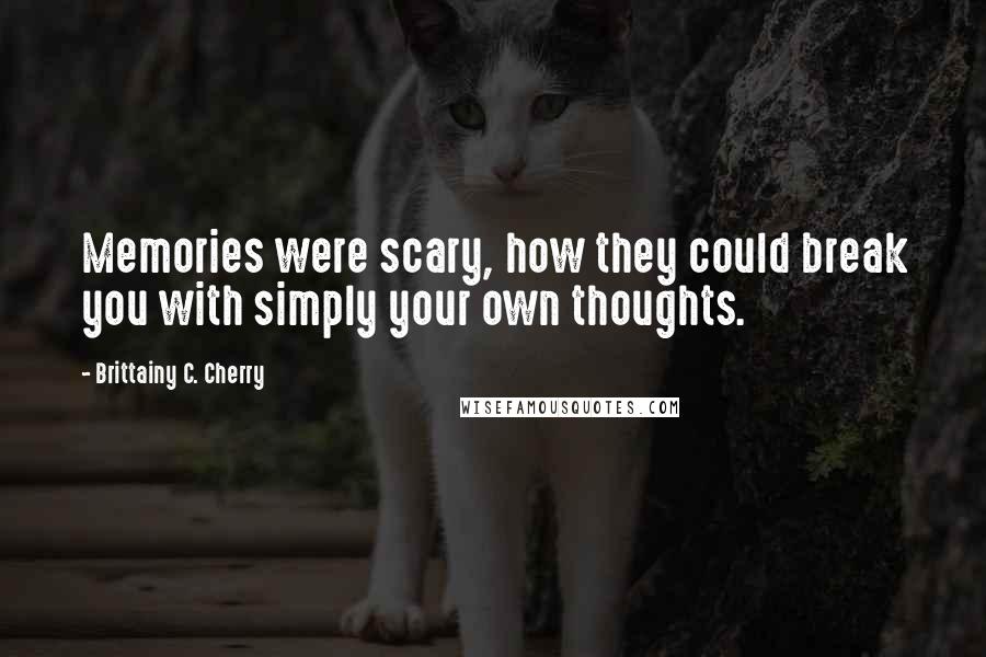 Brittainy C. Cherry Quotes: Memories were scary, how they could break you with simply your own thoughts.