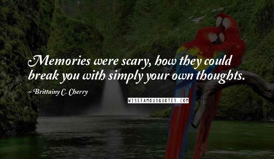 Brittainy C. Cherry Quotes: Memories were scary, how they could break you with simply your own thoughts.