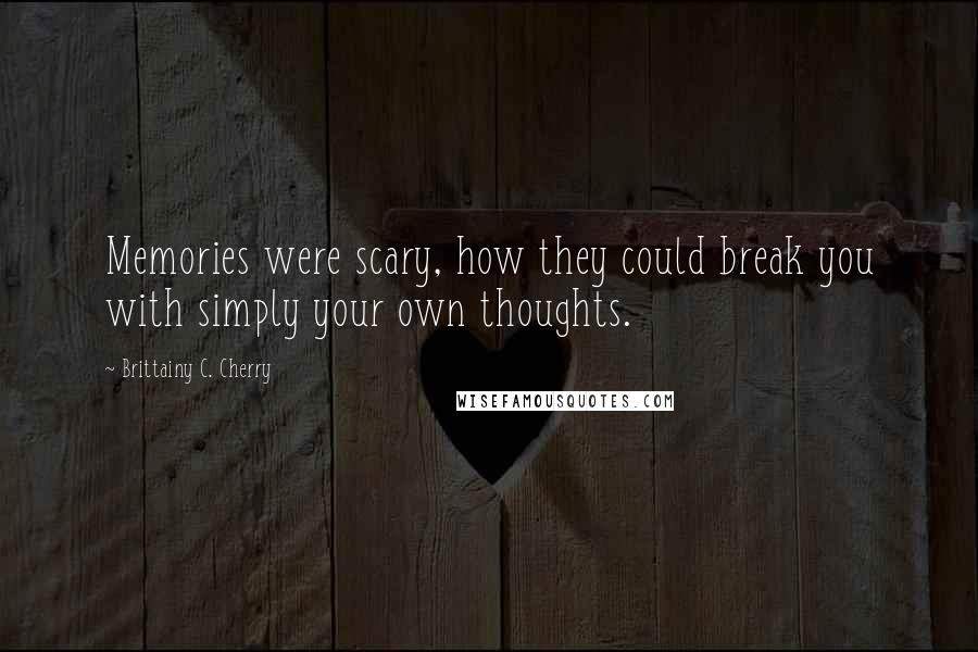 Brittainy C. Cherry Quotes: Memories were scary, how they could break you with simply your own thoughts.