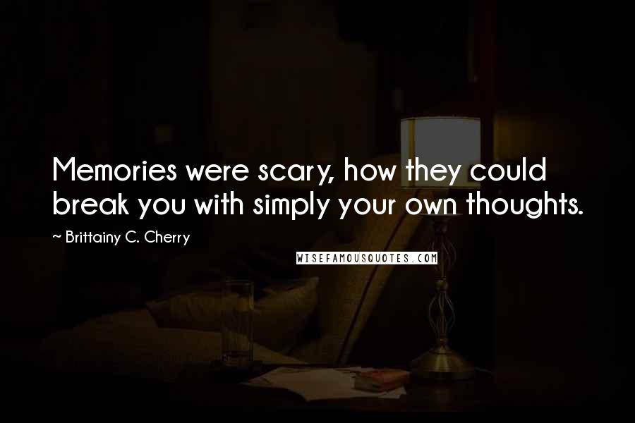 Brittainy C. Cherry Quotes: Memories were scary, how they could break you with simply your own thoughts.