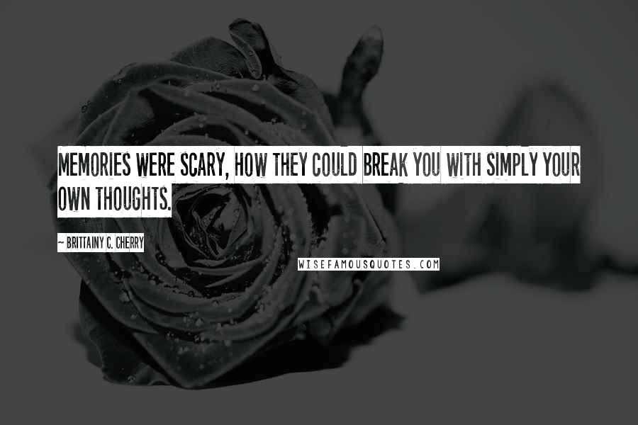 Brittainy C. Cherry Quotes: Memories were scary, how they could break you with simply your own thoughts.