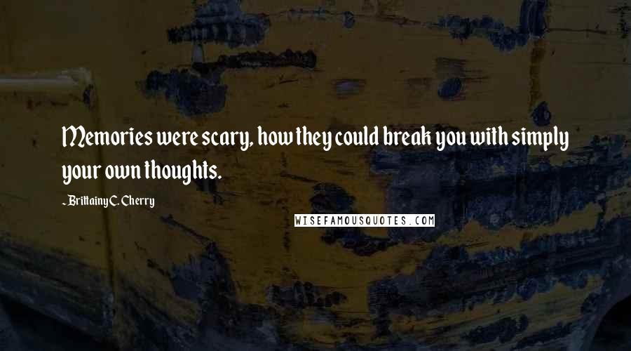 Brittainy C. Cherry Quotes: Memories were scary, how they could break you with simply your own thoughts.