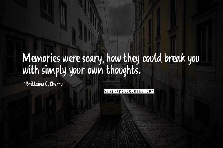 Brittainy C. Cherry Quotes: Memories were scary, how they could break you with simply your own thoughts.