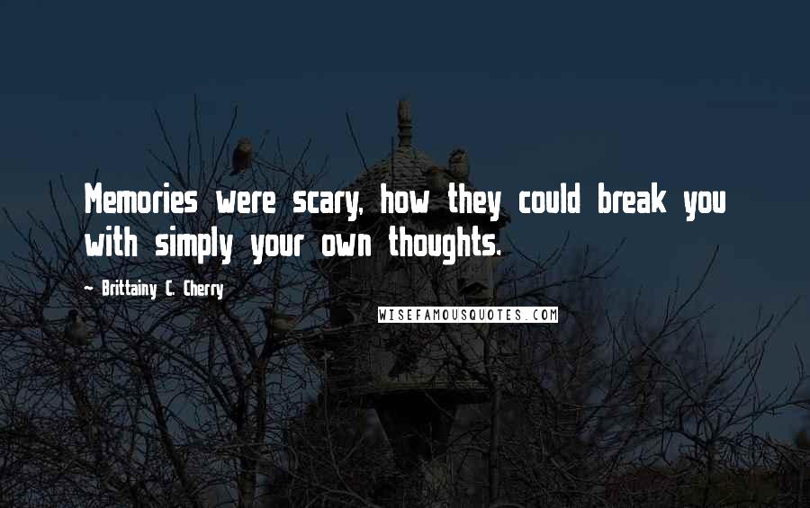 Brittainy C. Cherry Quotes: Memories were scary, how they could break you with simply your own thoughts.