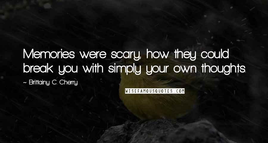 Brittainy C. Cherry Quotes: Memories were scary, how they could break you with simply your own thoughts.