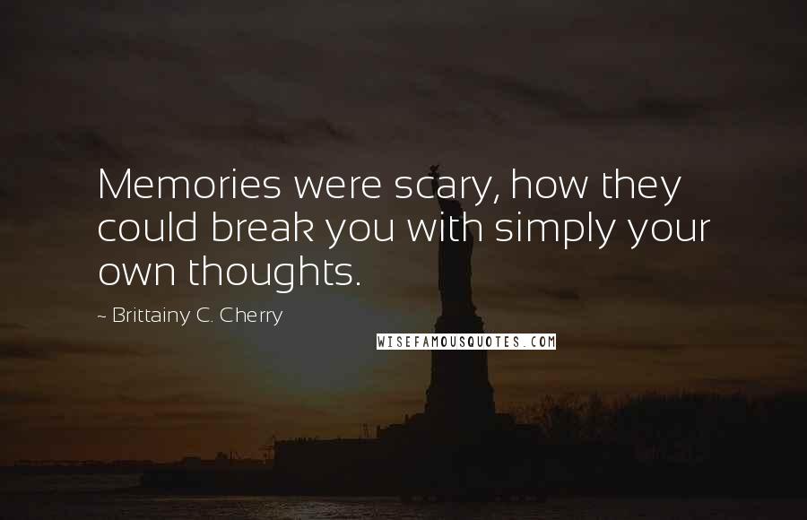 Brittainy C. Cherry Quotes: Memories were scary, how they could break you with simply your own thoughts.