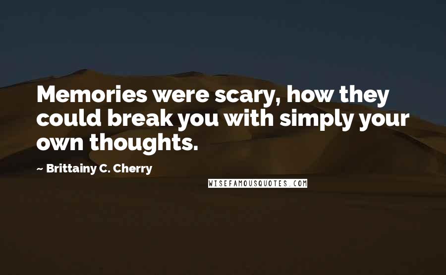 Brittainy C. Cherry Quotes: Memories were scary, how they could break you with simply your own thoughts.