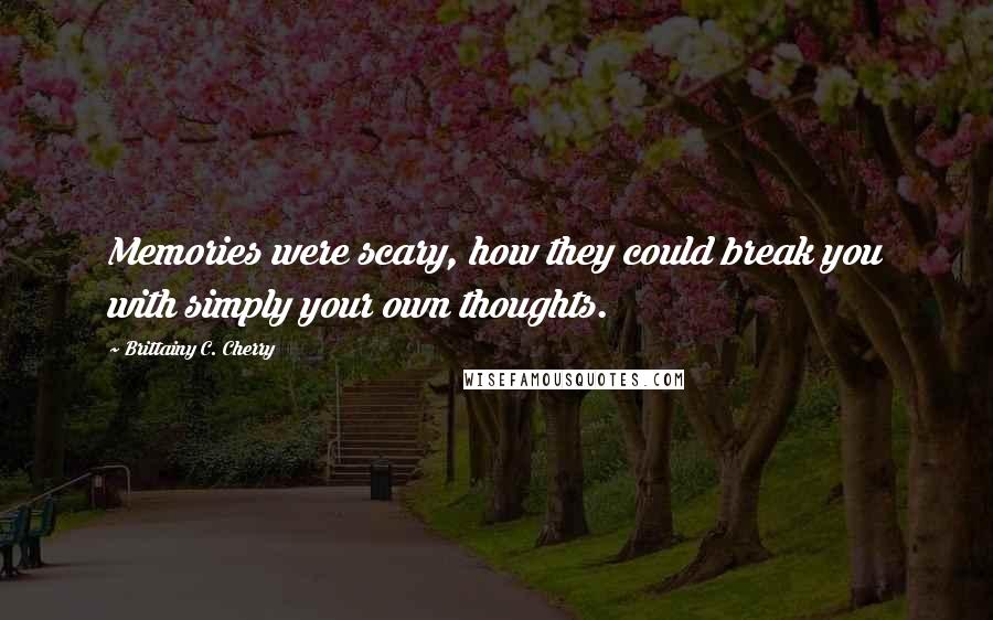 Brittainy C. Cherry Quotes: Memories were scary, how they could break you with simply your own thoughts.