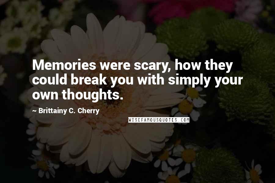 Brittainy C. Cherry Quotes: Memories were scary, how they could break you with simply your own thoughts.