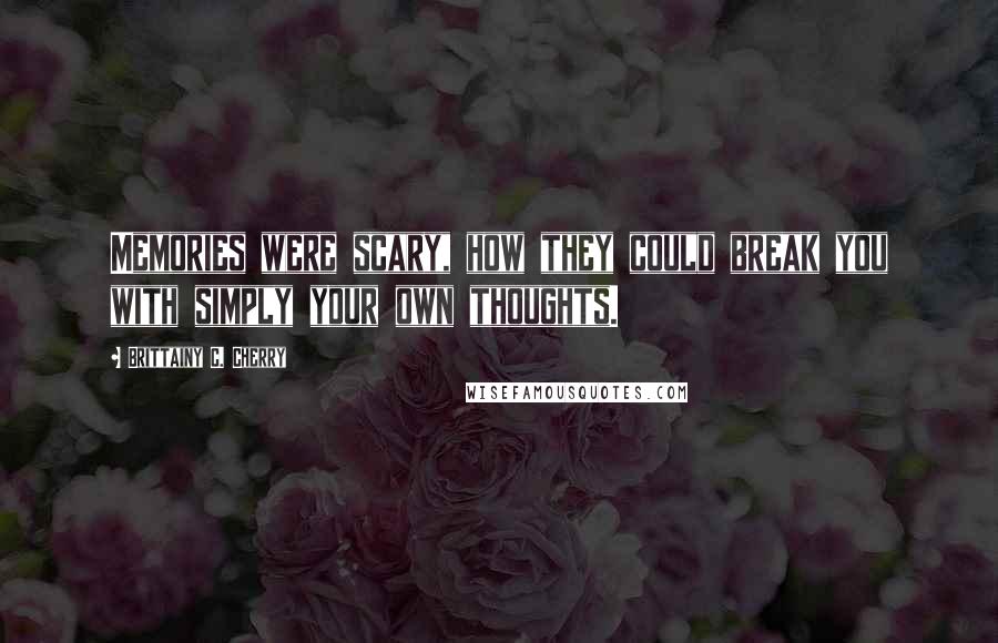 Brittainy C. Cherry Quotes: Memories were scary, how they could break you with simply your own thoughts.