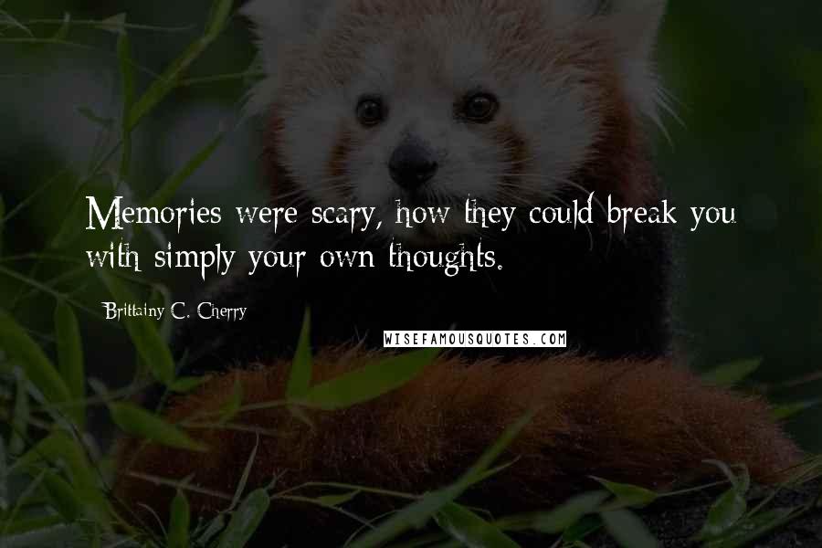 Brittainy C. Cherry Quotes: Memories were scary, how they could break you with simply your own thoughts.
