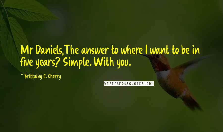 Brittainy C. Cherry Quotes: Mr Daniels,The answer to where I want to be in five years? Simple. With you.