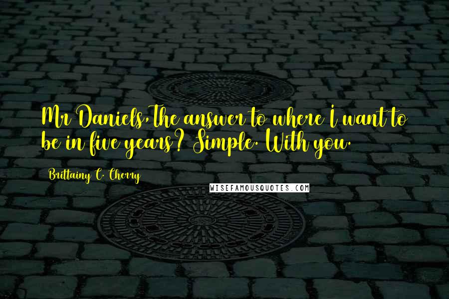 Brittainy C. Cherry Quotes: Mr Daniels,The answer to where I want to be in five years? Simple. With you.