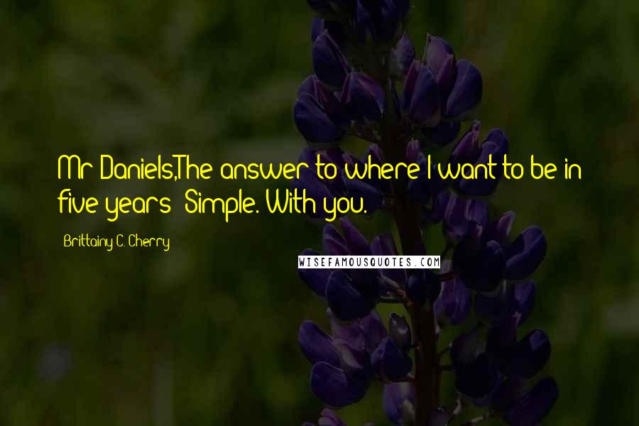 Brittainy C. Cherry Quotes: Mr Daniels,The answer to where I want to be in five years? Simple. With you.