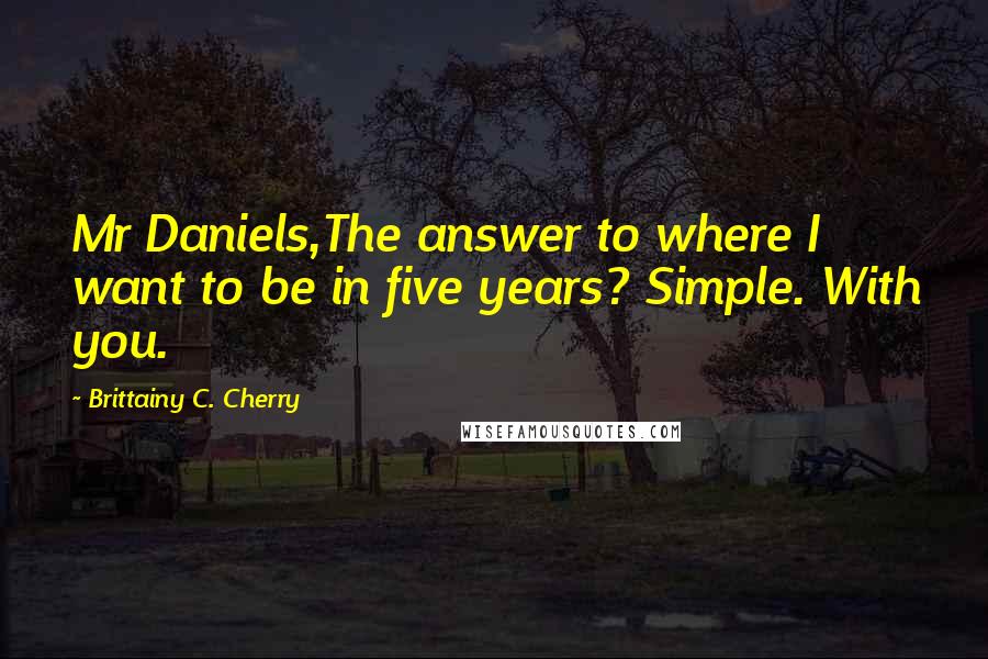 Brittainy C. Cherry Quotes: Mr Daniels,The answer to where I want to be in five years? Simple. With you.