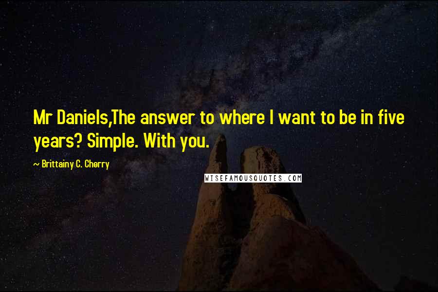 Brittainy C. Cherry Quotes: Mr Daniels,The answer to where I want to be in five years? Simple. With you.