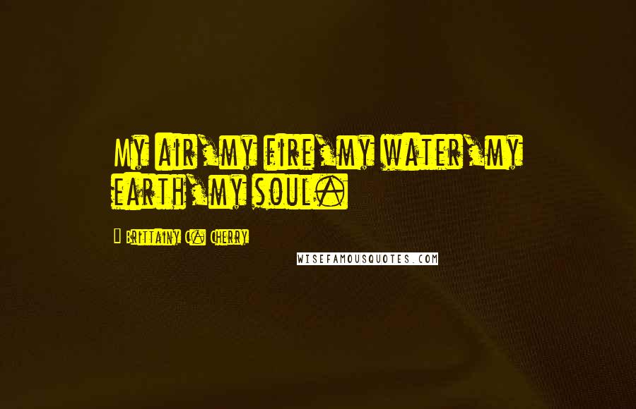 Brittainy C. Cherry Quotes: My air,my fire,my water,my earth,my soul.