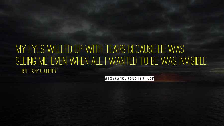 Brittainy C. Cherry Quotes: My eyes welled up with tears because he was seeing me, even when all I wanted to be was invisible.