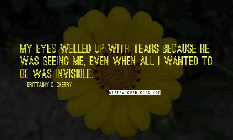 Brittainy C. Cherry Quotes: My eyes welled up with tears because he was seeing me, even when all I wanted to be was invisible.