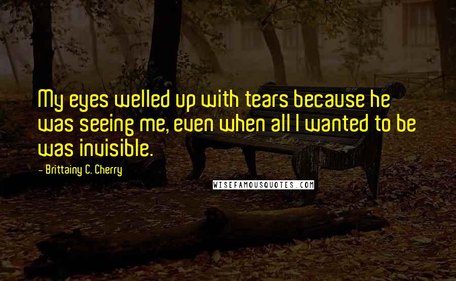 Brittainy C. Cherry Quotes: My eyes welled up with tears because he was seeing me, even when all I wanted to be was invisible.