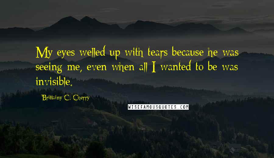 Brittainy C. Cherry Quotes: My eyes welled up with tears because he was seeing me, even when all I wanted to be was invisible.