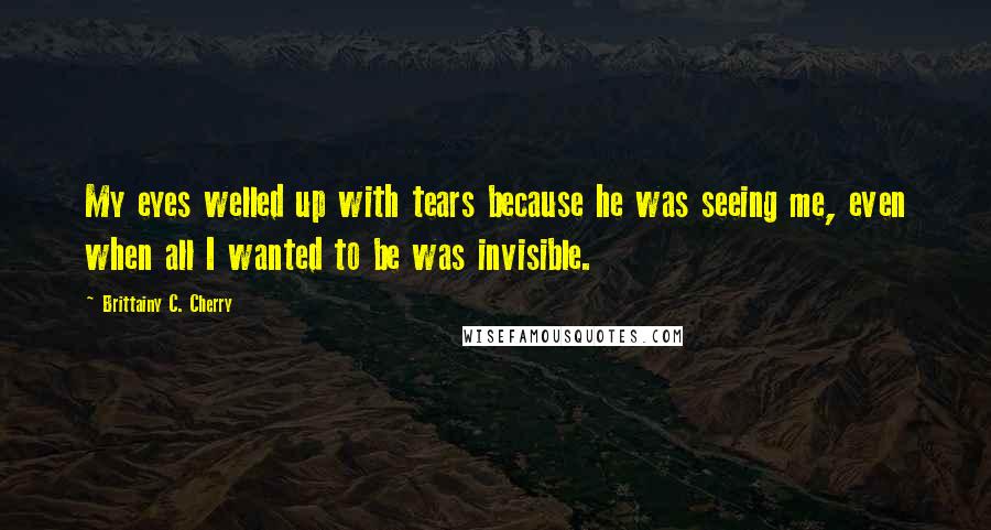 Brittainy C. Cherry Quotes: My eyes welled up with tears because he was seeing me, even when all I wanted to be was invisible.