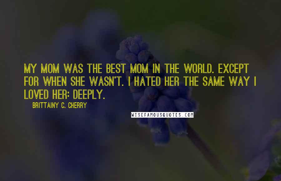 Brittainy C. Cherry Quotes: My mom was the best mom in the world. Except for when she wasn't. I hated her the same way I loved her: deeply.