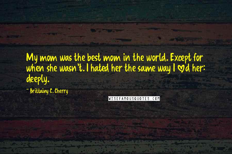 Brittainy C. Cherry Quotes: My mom was the best mom in the world. Except for when she wasn't. I hated her the same way I loved her: deeply.