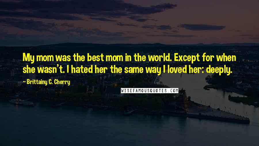 Brittainy C. Cherry Quotes: My mom was the best mom in the world. Except for when she wasn't. I hated her the same way I loved her: deeply.